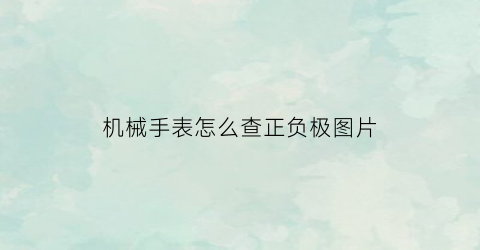 “机械手表怎么查正负极图片(机械表怎么看真假)