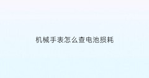 “机械手表怎么查电池损耗(怎么看手表电池寿命)