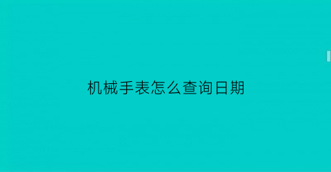 “机械手表怎么查询日期(机械表怎么看生产日期)