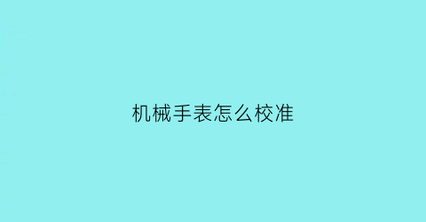 “机械手表怎么校准(机械手表校准时间)