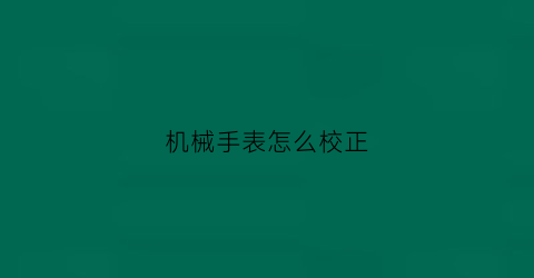 “机械手表怎么校正(机械表怎么调教)