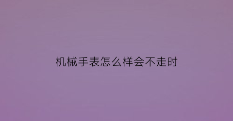 机械手表怎么样会不走时