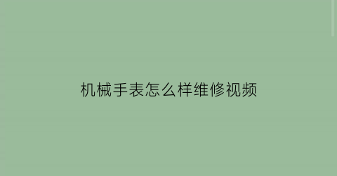 机械手表怎么样维修视频(机械手表怎么样维修视频教程)