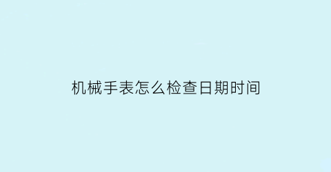 机械手表怎么检查日期时间(机械手表怎么检查日期时间的)