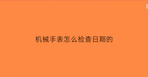 机械手表怎么检查日期的(机械表检测数据怎么看)