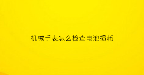 “机械手表怎么检查电池损耗(怎么查看手表电池损耗)