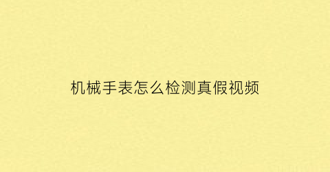 机械手表怎么检测真假视频(机械表怎么验证真假)