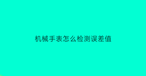 “机械手表怎么检测误差值(怎样测机械表误差)