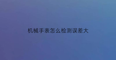 机械手表怎么检测误差大