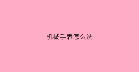 机械手表怎么洗(机械表怎么洗表)