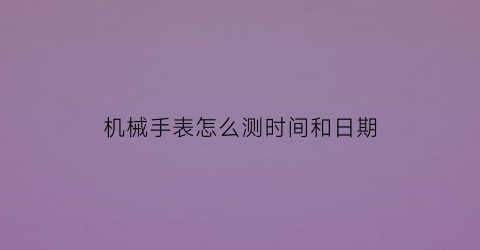 “机械手表怎么测时间和日期(如何看机械手表时间)