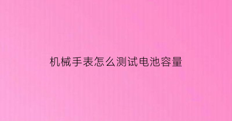 机械手表怎么测试电池容量