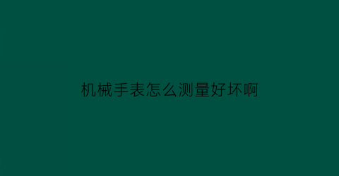 机械手表怎么测量好坏啊(机械表怎样看)