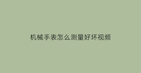 机械手表怎么测量好坏视频(怎么看机械手表的好坏)