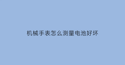 机械手表怎么测量电池好坏