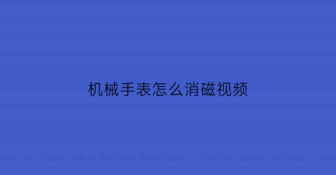 “机械手表怎么消磁视频(机械手表怎么消磁视频教程)