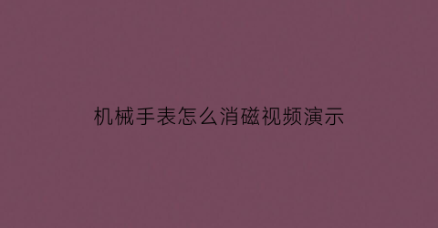 “机械手表怎么消磁视频演示(机械手表怎么消磁视频演示教程)