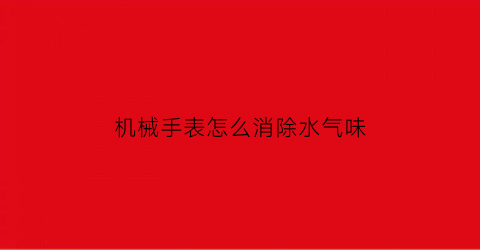 机械手表怎么消除水气味