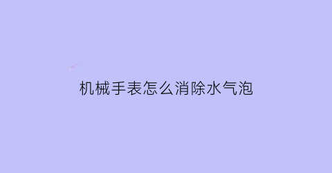 机械手表怎么消除水气泡(机械手表怎么消除水气泡图解)