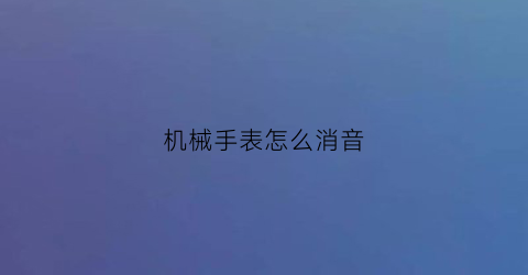 “机械手表怎么消音(机械表怎么关声音)