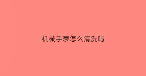 “机械手表怎么清洗吗(机械表怎么清洁)