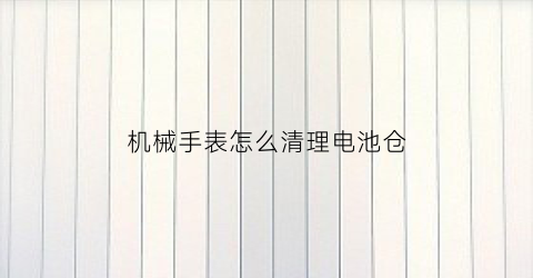 机械手表怎么清理电池仓