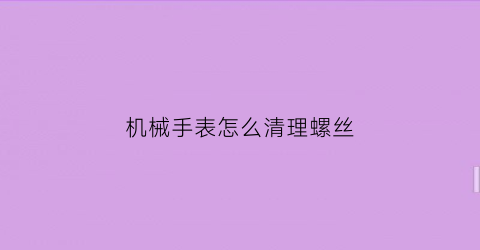 机械手表怎么清理螺丝