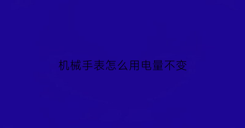 “机械手表怎么用电量不变(机械手表怎么用电量不变呢)