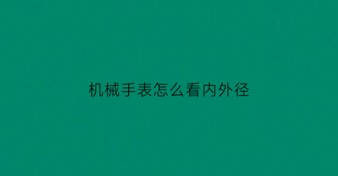 “机械手表怎么看内外径(机械表的尺寸怎么测量)