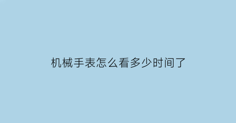 机械手表怎么看多少时间了(如何看懂机械表的时间)