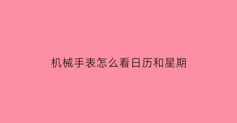 “机械手表怎么看日历和星期(机械表怎么看时间日期)