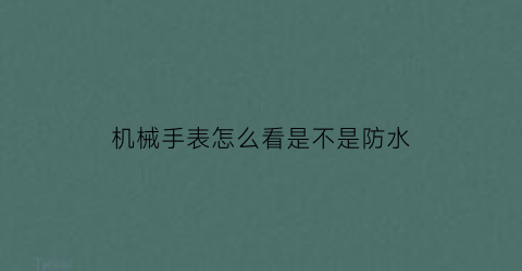 “机械手表怎么看是不是防水(机械手表怎么看是不是防水手表)