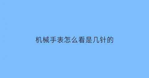 “机械手表怎么看是几针的(机械表怎么看几分几秒)