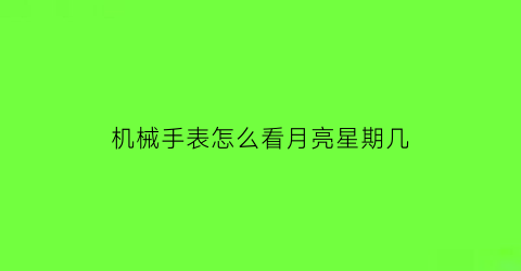 “机械手表怎么看月亮星期几(机械表月相怎么看)