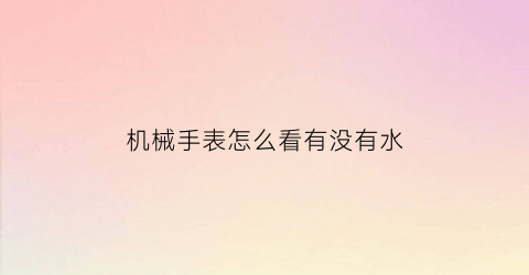 “机械手表怎么看有没有水(机械表防不防水怎么看)