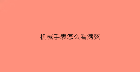 机械手表怎么看满弦(怎么看机械表上满弦)