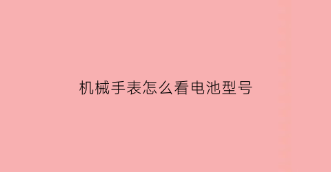 机械手表怎么看电池型号(怎么看机械表的型号)