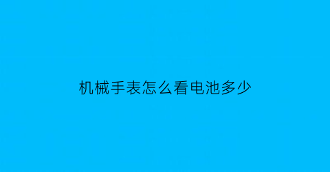 “机械手表怎么看电池多少(手表怎么看是电池的还是机械的)