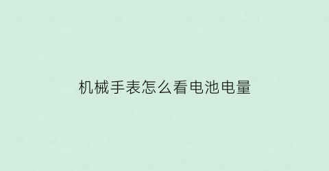 “机械手表怎么看电池电量(机械表电池型号怎么看)