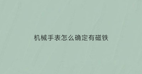 机械手表怎么确定有磁铁