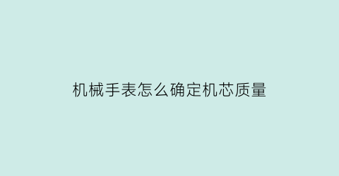 “机械手表怎么确定机芯质量(机械手表怎么确定机芯质量好坏)