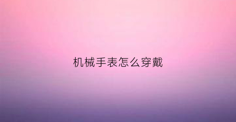 “机械手表怎么穿戴(机械手表怎么穿戴图解)