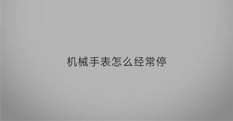 机械手表怎么经常停(机械表老是停)