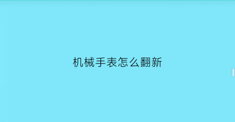 “机械手表怎么翻新(机械表翻新视频)