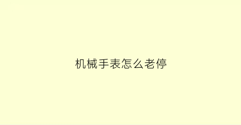 “机械手表怎么老停(机械表老是停表)