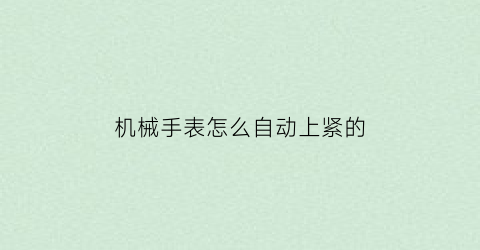 机械手表怎么自动上紧的(机械手表怎么自动上紧的时候不走)