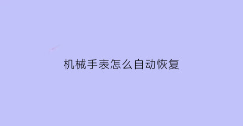 机械手表怎么自动恢复(机械表怎么往回调时间)