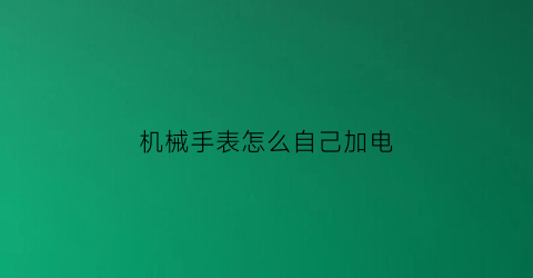 “机械手表怎么自己加电(机械表加电池什么意思)