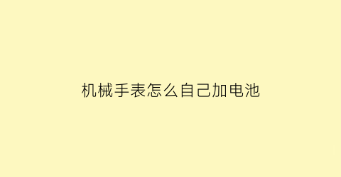 “机械手表怎么自己加电池(机械加电子手表)