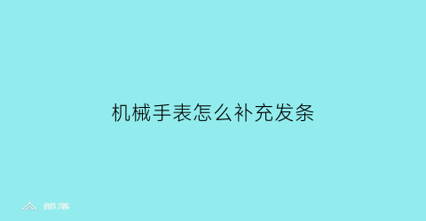 机械手表怎么补充发条(机械表怎么给发条上劲)